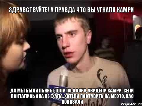 Здравствуйте! А правда что вы угнали Камри да мы были пьяны, шли по двору, увидели камри, сели поктались она не ехала, хотели поставить на место, нас повязали, Мем Плохая музыка