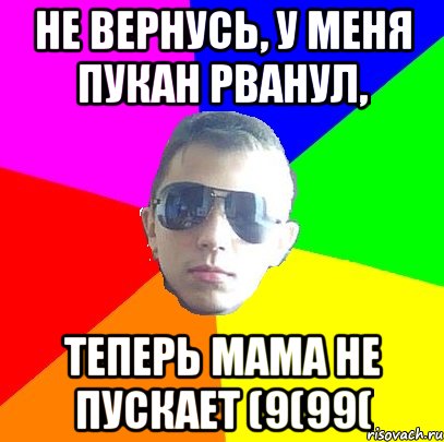 Не вернусь, у меня пукан рванул, Теперь мама не пускает (9(99(