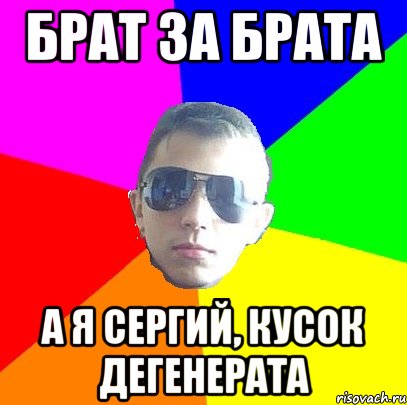 Брат за брата А я сергий, кусок дегенерата