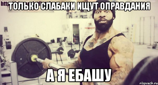 только слабаки ищут оправдания а я ебашу