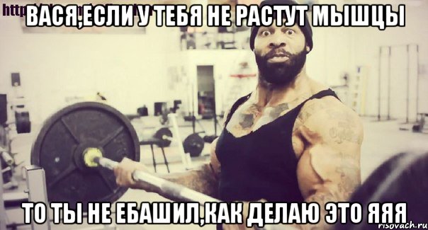 вася,если у тебя не растут мышцы то ты не ебашил,как делаю это яяя