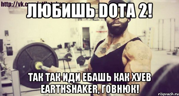 Любишь DOTA 2! Так так иди ебашь как хуев Earthshaker, говнюк!