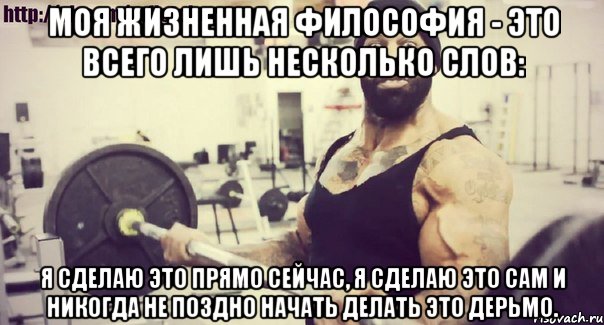 Моя жизненная философия - это всего лишь несколько слов: я сделаю это прямо сейчас, я сделаю это сам и никогда не поздно начать делать это дерьмо.