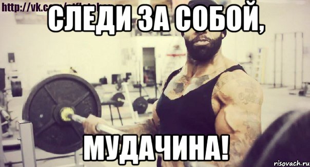 следи за собой, мудачина!