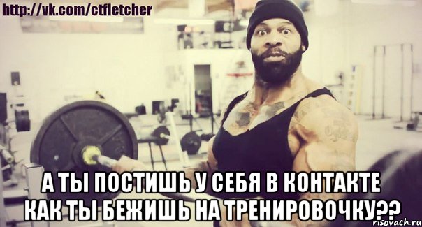  А ты постишь у себя в контакте как ты бежишь на тренировочку??