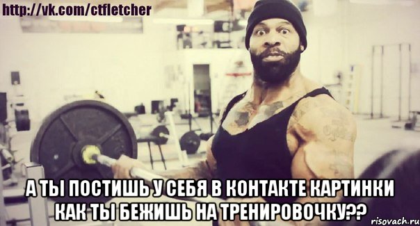  А ты постишь у себя в контакте картинки как ты бежишь на тренировочку??