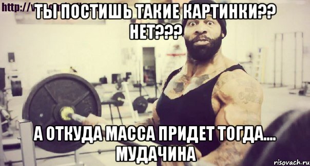 Ты постишь такие картинки?? нет??? А откуда масса придет тогда.... МУДАЧИНА