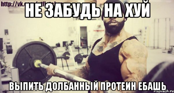 не забудь на хуй выпить долбанный протеин ЕБАШЬ