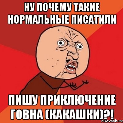 ну почему такие нормальные писатили пишу приключение говна (какашки)?!, Мем Почему