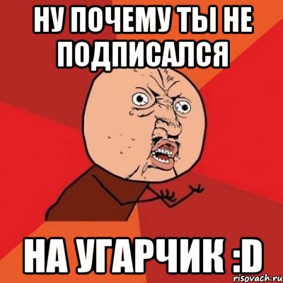 Ну почему ты не подписался на Угарчик :D, Мем Почему