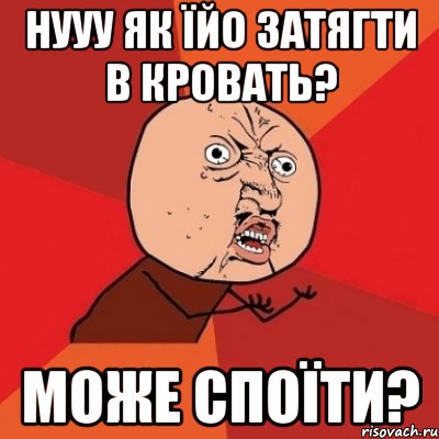 Нууу як їйо затягти в кровать? Може споїти?, Мем Почему