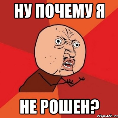 Ну почему я не Рошен?, Мем Почему