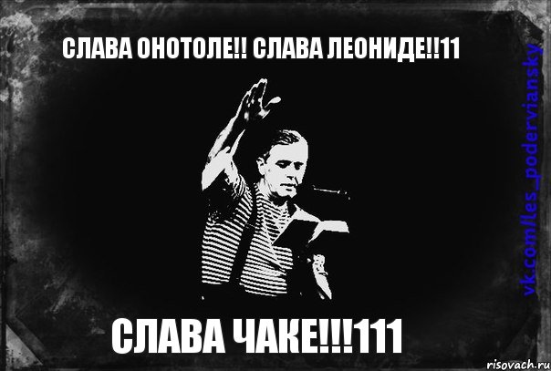 СЛАВА ОНОТОЛЕ!! СЛАВА ЛЕОНИДЕ!!11 СЛАВА ЧАКЕ!!!111