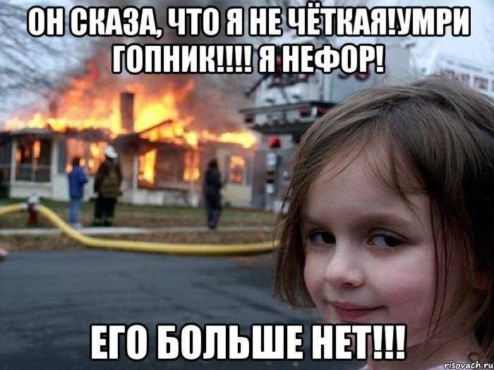 Он сказа, что я не чёткая!Умри гопник!!!! Я нефор! Его больше нет!!!, Мем Поджигательница