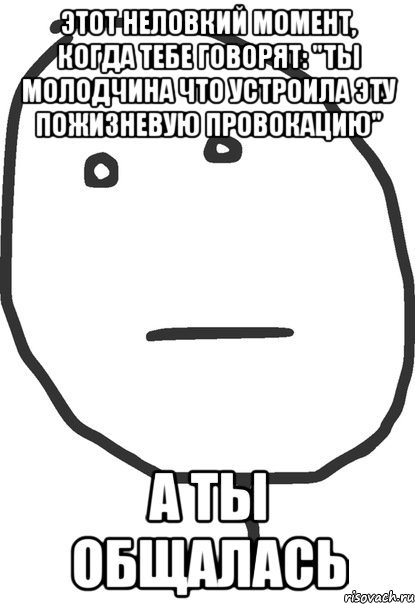 Этот неловкий момент, когда тебе говорят: "Ты молодчина что устроила эту пожизневую провокацию" А ты общалась, Мем покер фейс