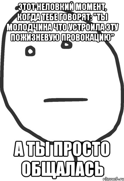 Этот неловкий момент, когда тебе говорят: "Ты молодчина что устроила эту пожизневую провокацию" А ты просто общалась, Мем покер фейс