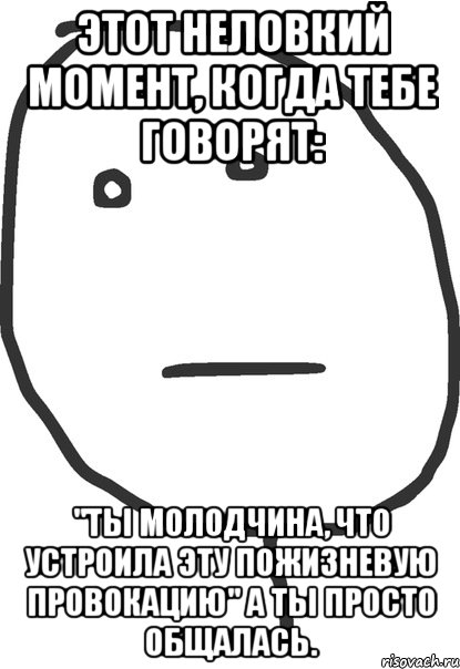 Этот неловкий момент, когда тебе говорят: "Ты молодчина, что устроила эту пожизневую провокацию" А ты просто общалась., Мем покер фейс