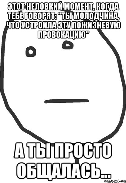 Этот неловкий момент, когда тебе говорят: "Ты молодчина, что устроила эту пожизневую провокацию" А ты просто общалась..., Мем покер фейс