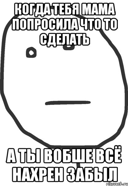 когда тебя мама попросила что то сделать а ты вобше всё нахрен забыл, Мем покер фейс