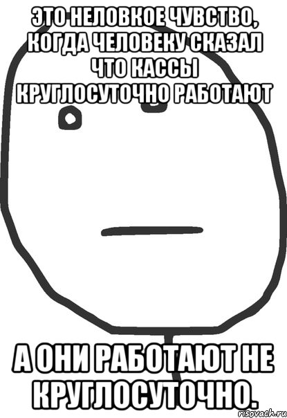 Это неловкое чувство, когда человеку сказал что кассы круглосуточно работают А они работают не круглосуточно., Мем покер фейс