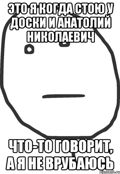 Это я когда стою у доски и Анатолий Николаевич что-то говорит, а я не врубаюсь, Мем покер фейс