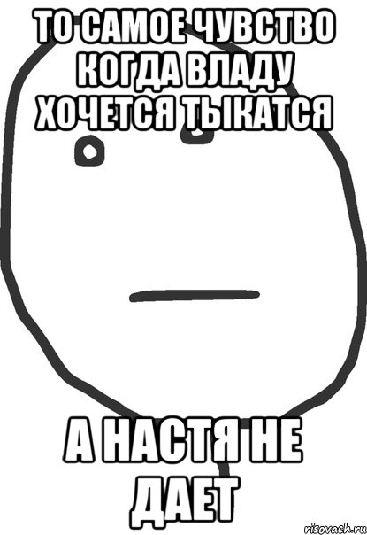 То самое чувство когда Владу хочется тыкатся а Настя не дает, Мем покер фейс