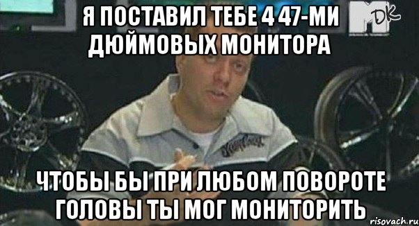 я поставил тебе 4 47-ми дюймовых монитора чтобы бы при любом повороте головы ты мог мониторить, Мем Монитор (тачка на прокачку)