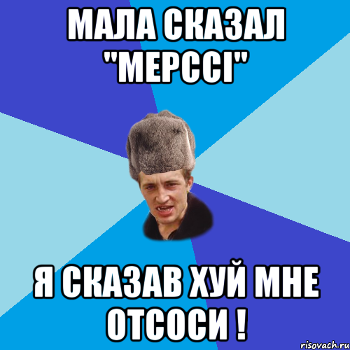 мала сказал "Мерссі" я сказав хуй мне отсоси !