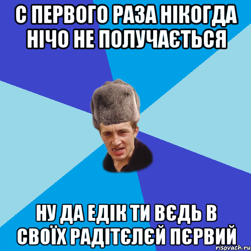 С первого раза нікогда нічо не получається Ну да Едік ти вєдь в своїх радітєлєй Пєрвий, Мем Празднчний паца