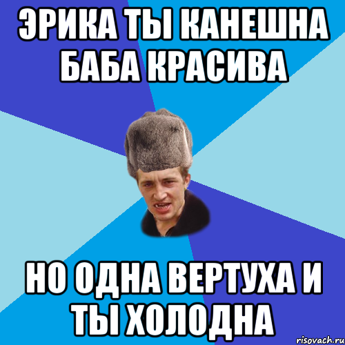 Эрика ты канешна баба красива Но одна Вертуха и ты холодна, Мем Празднчний паца