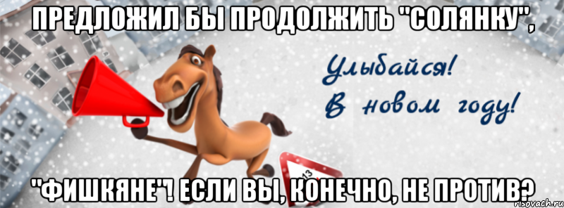 предложил бы продолжить "солянку", "Фишкяне"! если вы, конечно, не против?