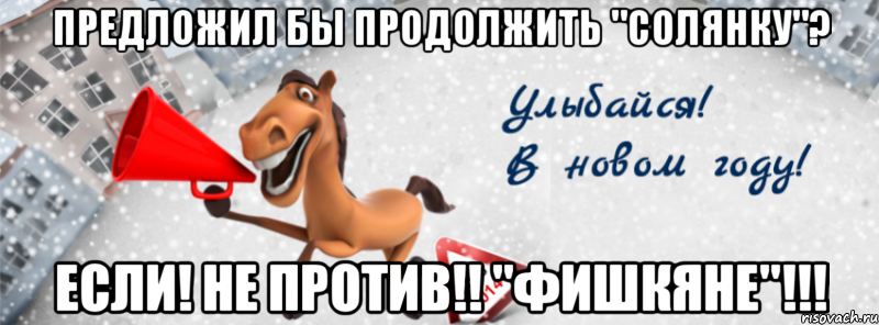 предложил бы продолжить "солянку"? если! не против!! "фишкяне"!!!