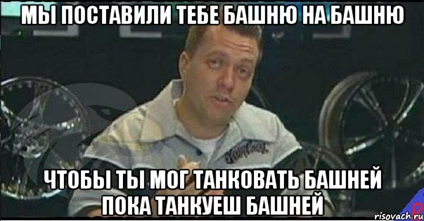 МЫ ПОСТАВИЛИ ТЕБЕ БАШНЮ НА БАШНЮ ЧТОБЫ ТЫ МОГ ТАНКОВАТЬ БАШНЕЙ ПОКА ТАНКУЕШ БАШНЕЙ, Мем Монитор (тачка на прокачку)