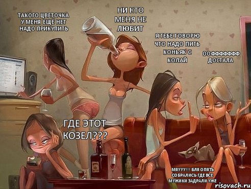 ооффффффф достала я тебе говорю что надо пить коньяк с колай ни кто меня не любит такого цветочка у меня ещё нет надо прикупить где этот козел??? мяууу!!! бля опять собрались где все мужики задрали уже, Комикс прикол