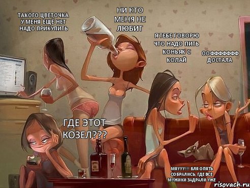 ооффффффф достала я тебе говорю что надо пить коньяк с колай ни кто меня не любит такого цветочка у меня ещё нет надо прикупить где этот козел??? мяууу!!! бля опять собрались, где все мужики задрали уже, Комикс прикол