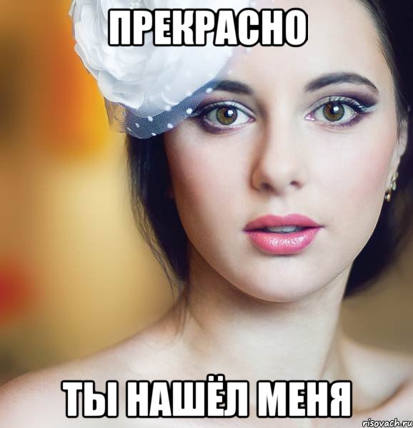 прекрасно ты нашёл меня