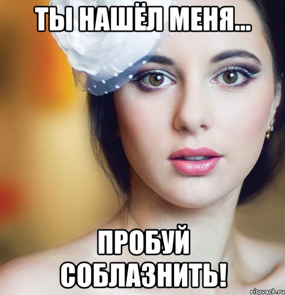 ты нашёл меня... пробуй соблазнить!