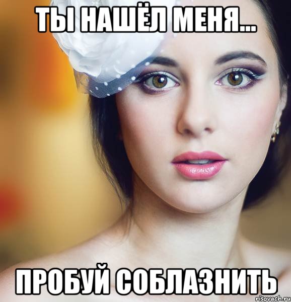 ты нашёл меня... пробуй соблазнить