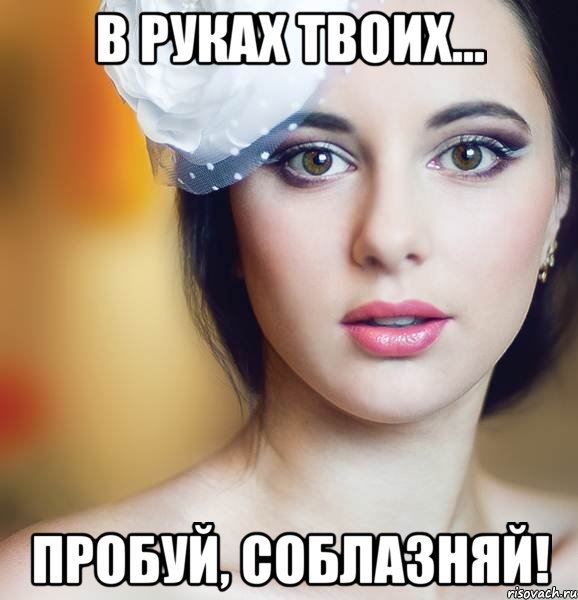 в руках твоих... пробуй, соблазняй!