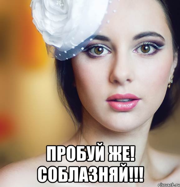  пробуй же! соблазняй!!!
