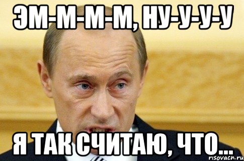 Эм-м-м-м, ну-у-у-у Я так считаю, что..., Мем путин