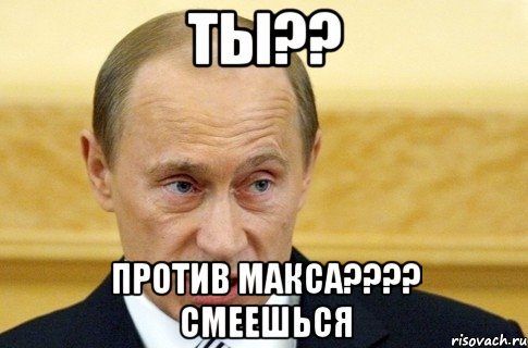 ТЫ?? Против МАКСА???? Смеешься, Мем путин