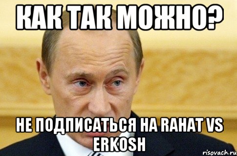 как так можно? не подписаться на rahat vs erkosh, Мем путин