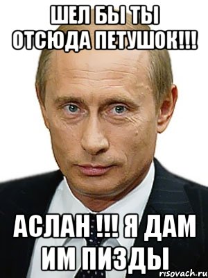 Шел бы ты отсюда петушок!!! Аслан !!! Я дам им пизды