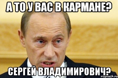 а то у вас в кармане? Сергей Владимирович?, Мем путин