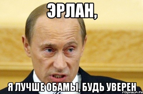 эрлан, я лучше обамы, будь уверен, Мем путин