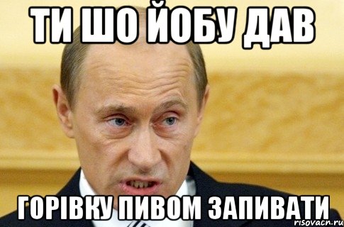 ти шо йобу дав горівку пивом запивати, Мем путин