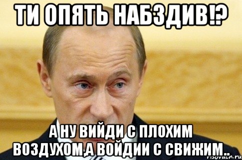 Ти опять набздив!? а ну вийди с плохим воздухом,а войдии с свижим.., Мем путин