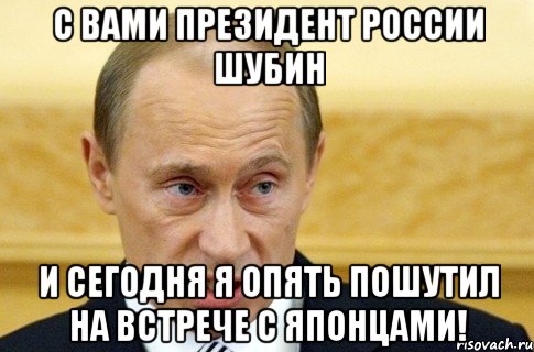 С вами президент России Шубин и сегодня я опять пошутил на встрече с японцами!, Мем путин