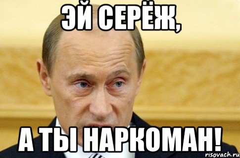 Эй Серёж, А ты наркоман!, Мем путин